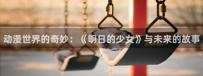 一点动漫免费观看高清：动漫世界的奇妙：《明日的少女》与未来的故事